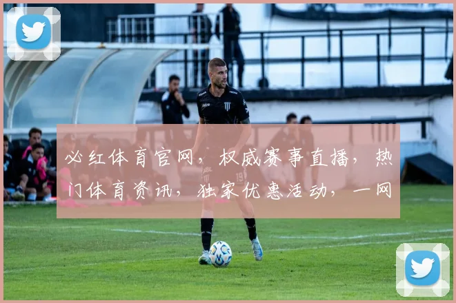 必红体育官网，权威赛事直播，热门体育资讯，独家优惠活动，一网打尽