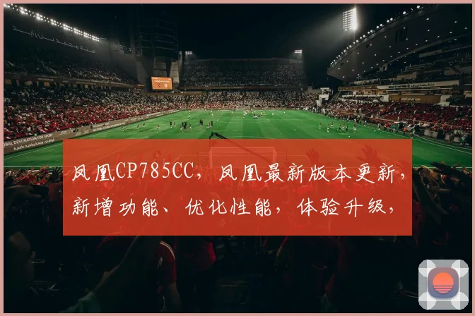 凤凰CP785CC,凤凰最新版本更新,新增功能、优化性能,体验升级,三大亮点大揭秘,不容错过