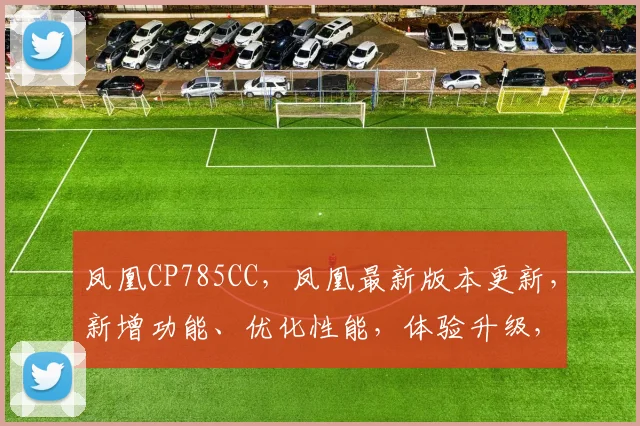 凤凰CP785CC，凤凰最新版本更新，新增功能、优化性能，体验升级，三大亮点大揭秘，不容错过