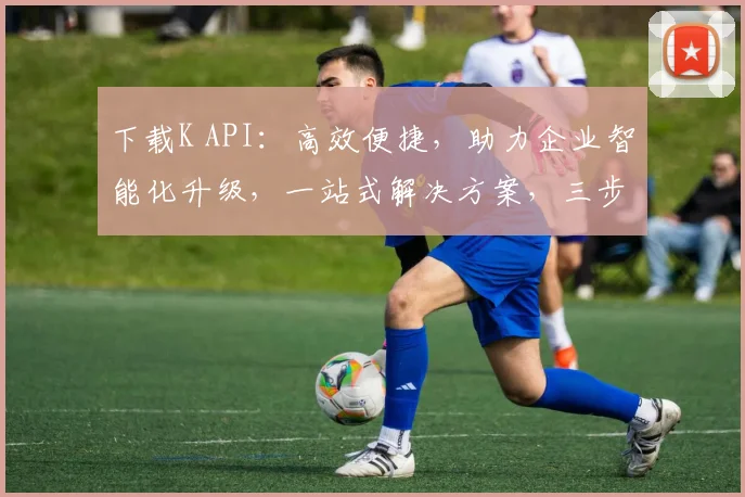 下载K API：高效便捷，助力企业智能化升级，一站式解决方案，三步轻松实现